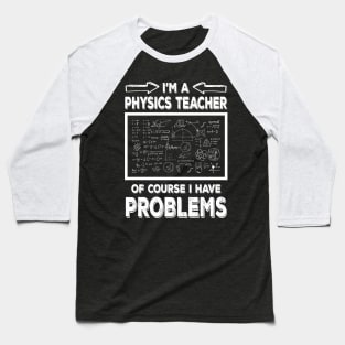 I'm a Physics Teacher of Course I Have Problems Funny Physic teacher Baseball T-Shirt